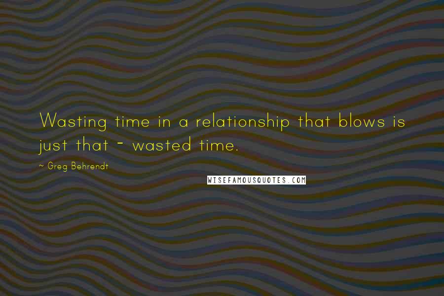 Greg Behrendt Quotes: Wasting time in a relationship that blows is just that - wasted time.