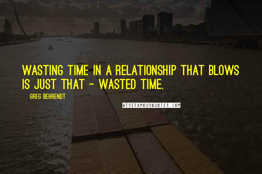 Greg Behrendt Quotes: Wasting time in a relationship that blows is just that - wasted time.