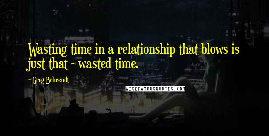 Greg Behrendt Quotes: Wasting time in a relationship that blows is just that - wasted time.