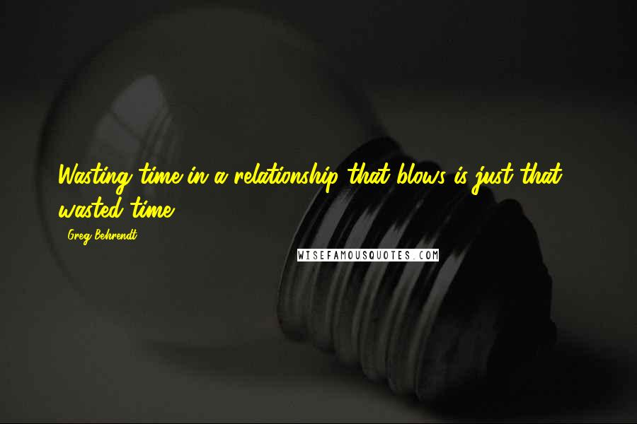 Greg Behrendt Quotes: Wasting time in a relationship that blows is just that - wasted time.