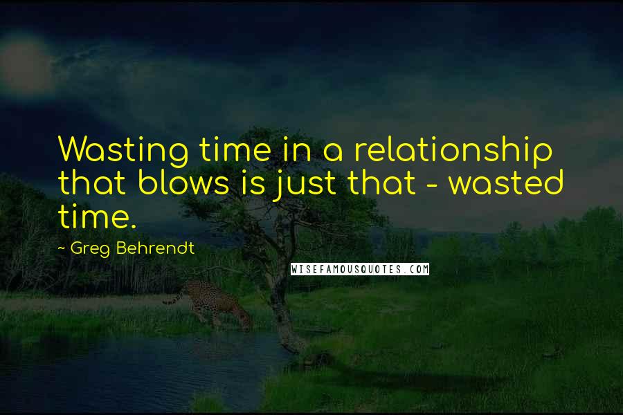 Greg Behrendt Quotes: Wasting time in a relationship that blows is just that - wasted time.