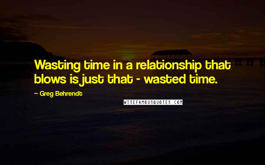 Greg Behrendt Quotes: Wasting time in a relationship that blows is just that - wasted time.