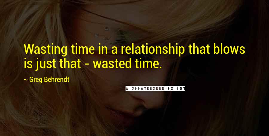Greg Behrendt Quotes: Wasting time in a relationship that blows is just that - wasted time.