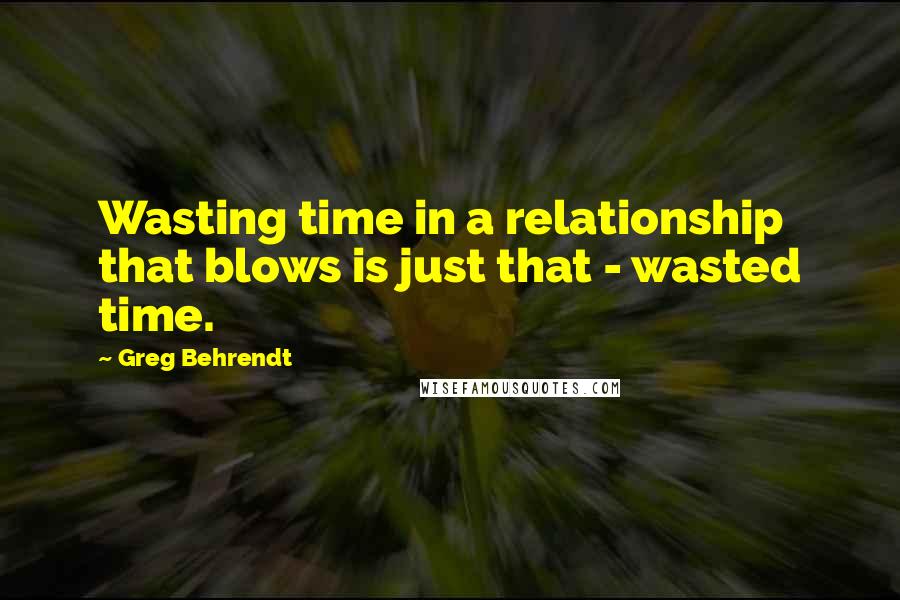 Greg Behrendt Quotes: Wasting time in a relationship that blows is just that - wasted time.