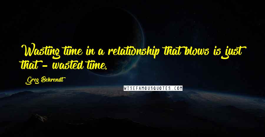 Greg Behrendt Quotes: Wasting time in a relationship that blows is just that - wasted time.