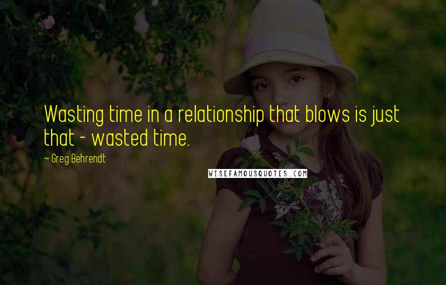 Greg Behrendt Quotes: Wasting time in a relationship that blows is just that - wasted time.