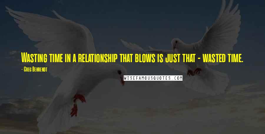 Greg Behrendt Quotes: Wasting time in a relationship that blows is just that - wasted time.