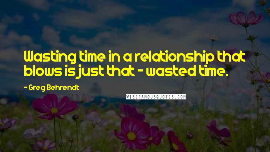 Greg Behrendt Quotes: Wasting time in a relationship that blows is just that - wasted time.