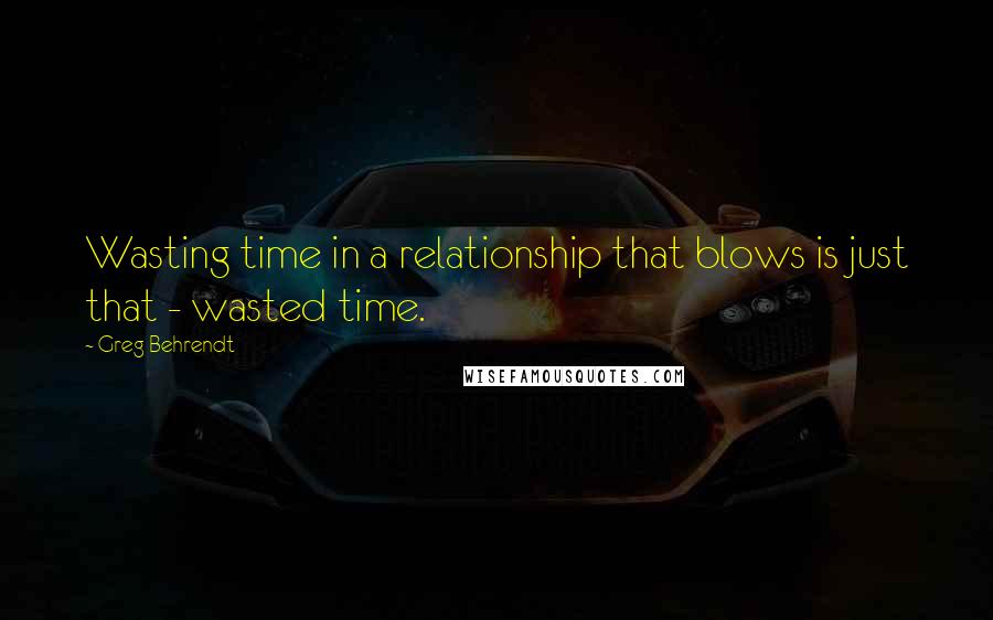 Greg Behrendt Quotes: Wasting time in a relationship that blows is just that - wasted time.