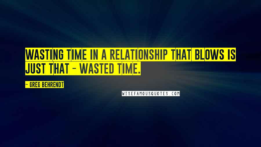 Greg Behrendt Quotes: Wasting time in a relationship that blows is just that - wasted time.