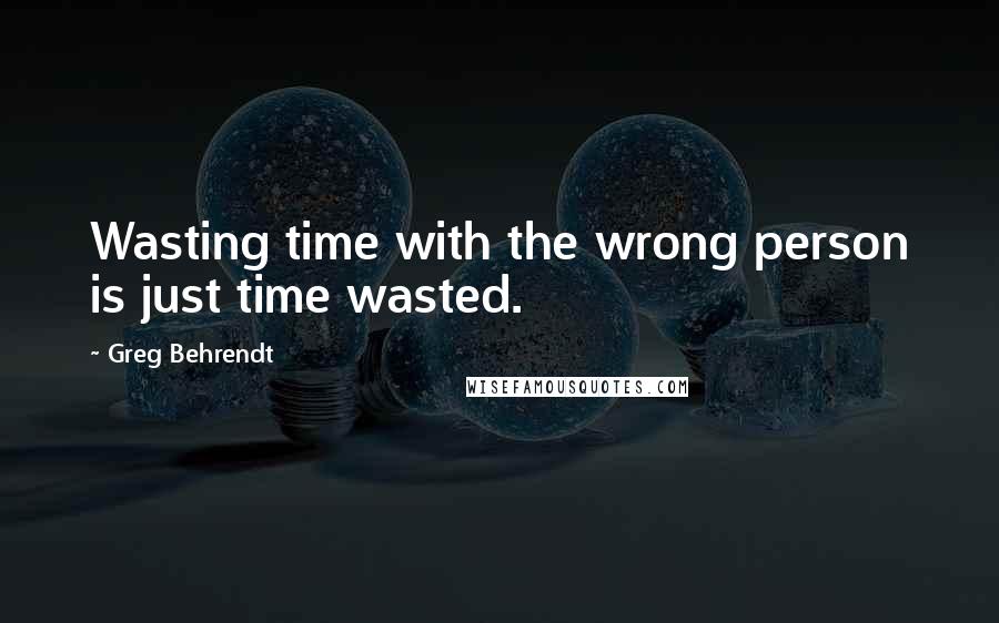 Greg Behrendt Quotes: Wasting time with the wrong person is just time wasted.