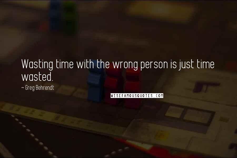 Greg Behrendt Quotes: Wasting time with the wrong person is just time wasted.