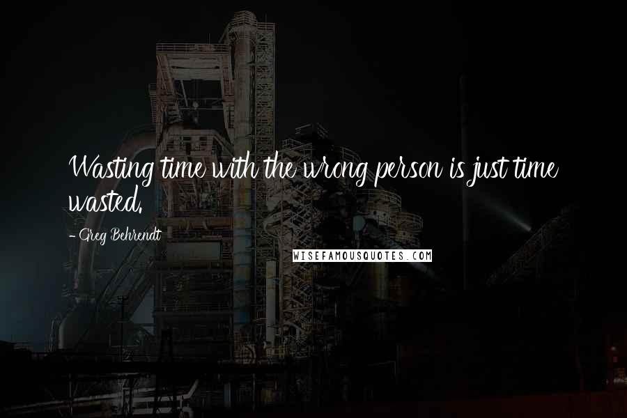 Greg Behrendt Quotes: Wasting time with the wrong person is just time wasted.