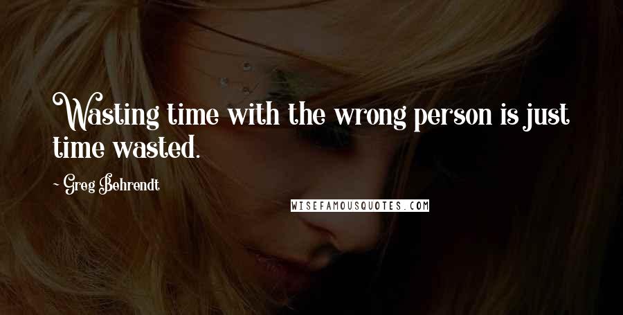 Greg Behrendt Quotes: Wasting time with the wrong person is just time wasted.