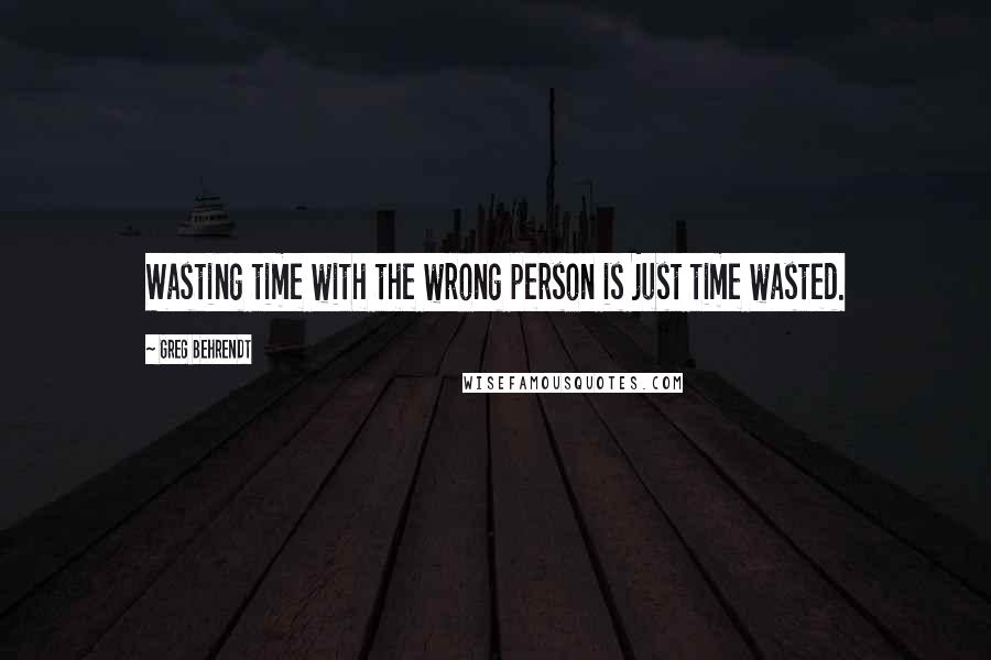 Greg Behrendt Quotes: Wasting time with the wrong person is just time wasted.