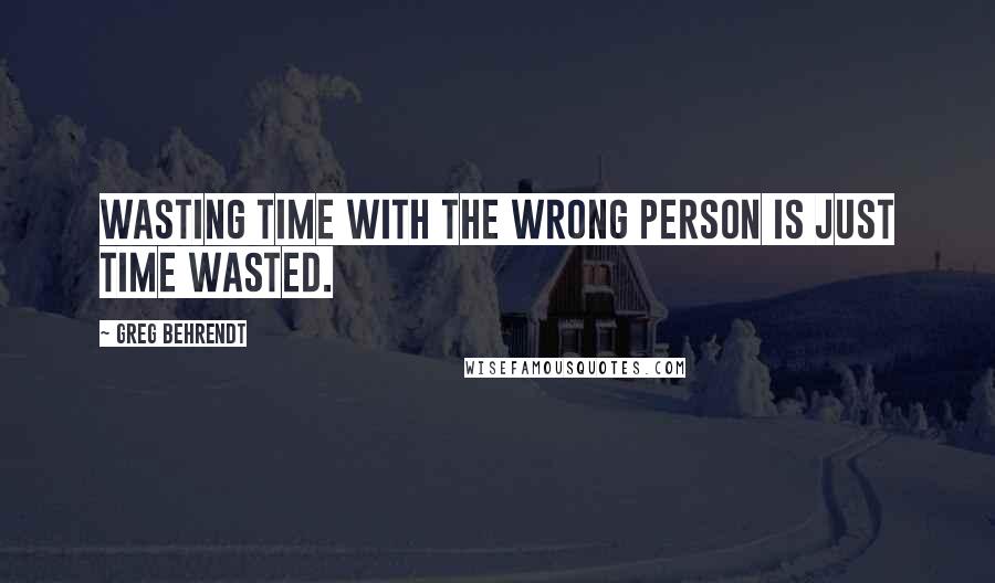 Greg Behrendt Quotes: Wasting time with the wrong person is just time wasted.