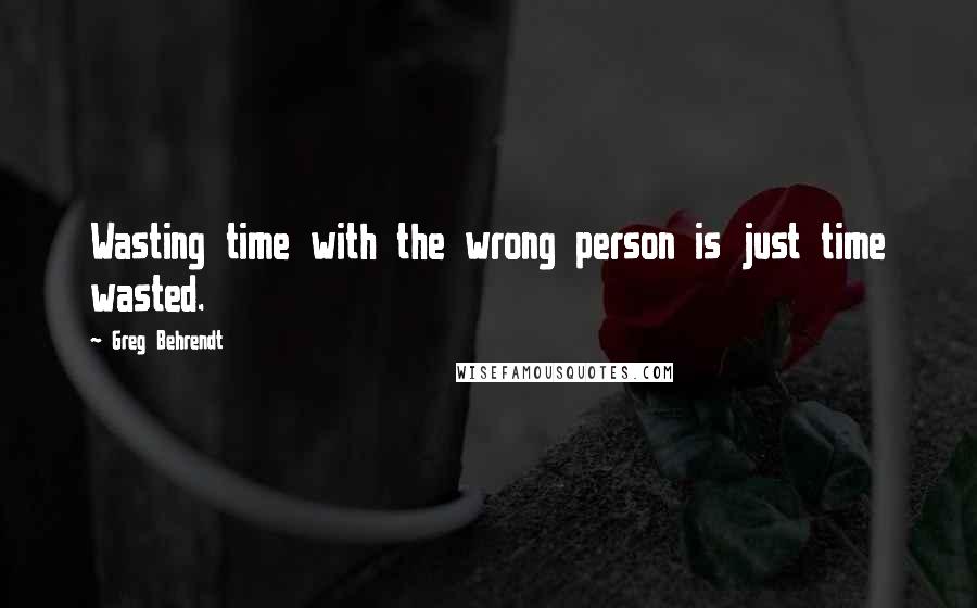 Greg Behrendt Quotes: Wasting time with the wrong person is just time wasted.