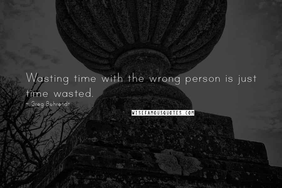 Greg Behrendt Quotes: Wasting time with the wrong person is just time wasted.