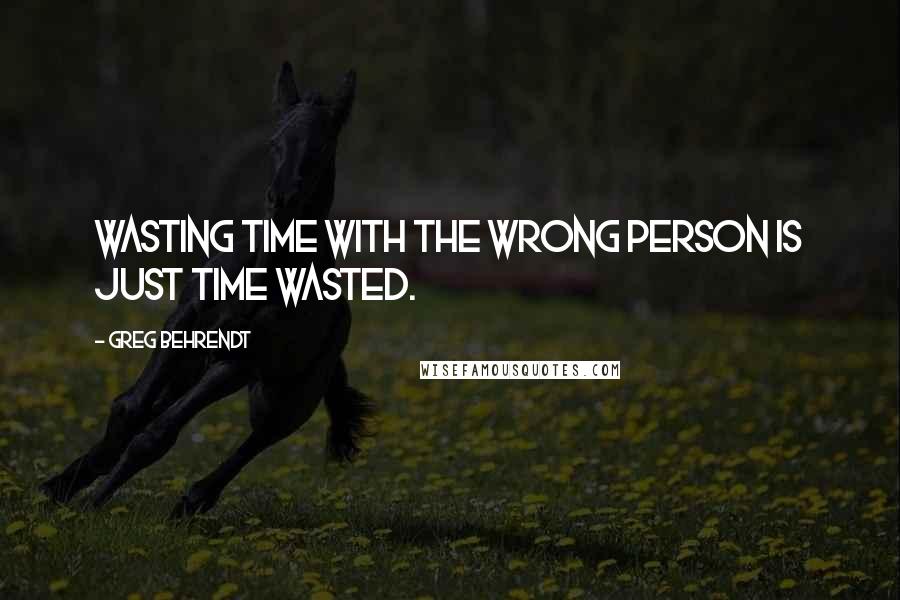 Greg Behrendt Quotes: Wasting time with the wrong person is just time wasted.