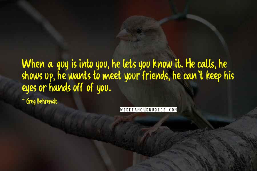 Greg Behrendt Quotes: When a guy is into you, he lets you know it. He calls, he shows up, he wants to meet your friends, he can't keep his eyes or hands off of you.