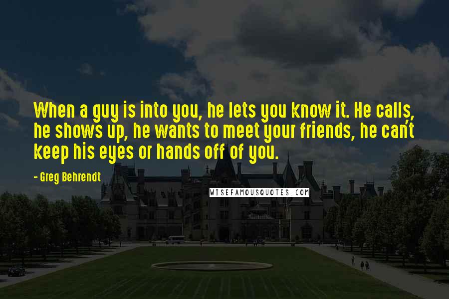 Greg Behrendt Quotes: When a guy is into you, he lets you know it. He calls, he shows up, he wants to meet your friends, he can't keep his eyes or hands off of you.