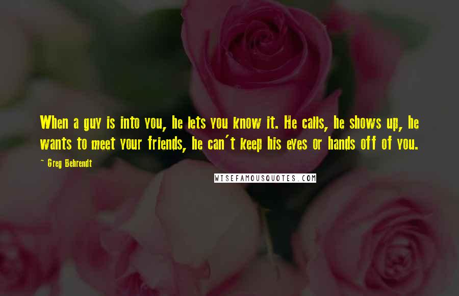 Greg Behrendt Quotes: When a guy is into you, he lets you know it. He calls, he shows up, he wants to meet your friends, he can't keep his eyes or hands off of you.