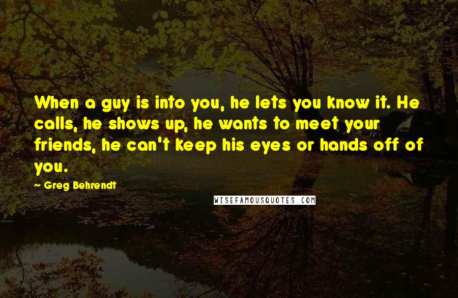 Greg Behrendt Quotes: When a guy is into you, he lets you know it. He calls, he shows up, he wants to meet your friends, he can't keep his eyes or hands off of you.