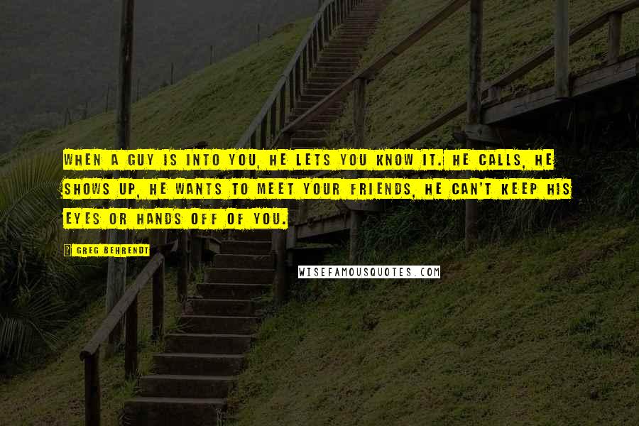 Greg Behrendt Quotes: When a guy is into you, he lets you know it. He calls, he shows up, he wants to meet your friends, he can't keep his eyes or hands off of you.