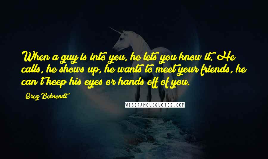 Greg Behrendt Quotes: When a guy is into you, he lets you know it. He calls, he shows up, he wants to meet your friends, he can't keep his eyes or hands off of you.