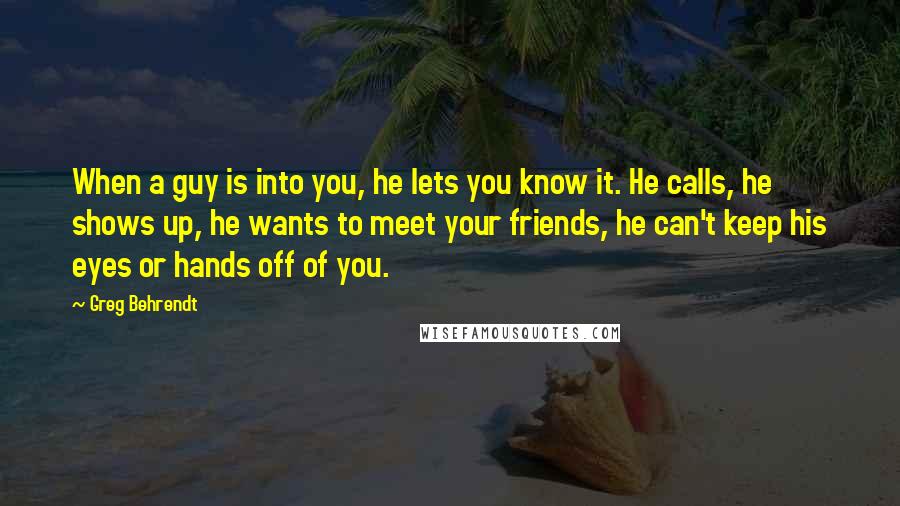 Greg Behrendt Quotes: When a guy is into you, he lets you know it. He calls, he shows up, he wants to meet your friends, he can't keep his eyes or hands off of you.