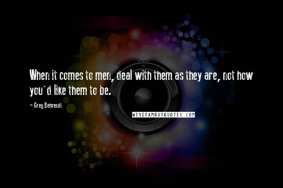 Greg Behrendt Quotes: When it comes to men, deal with them as they are, not how you'd like them to be.