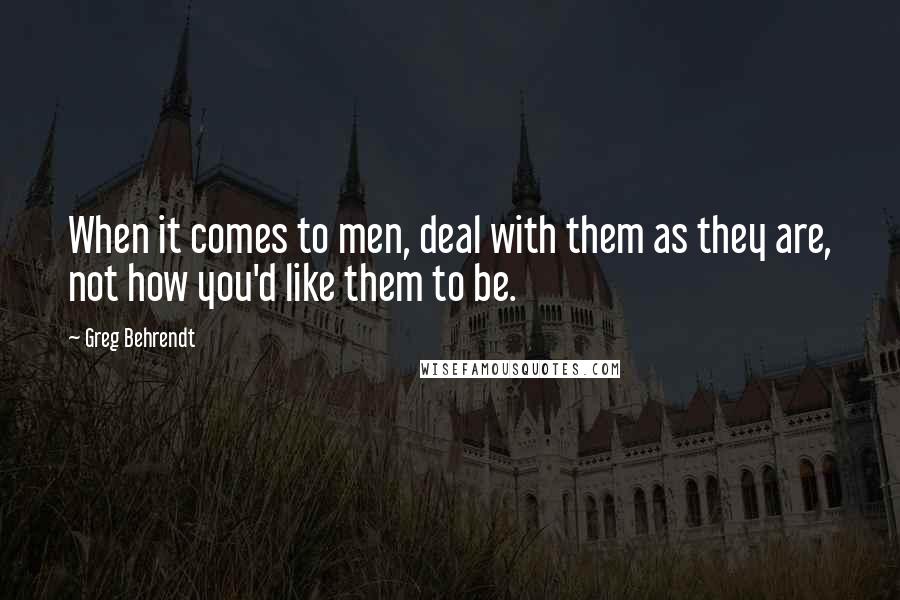 Greg Behrendt Quotes: When it comes to men, deal with them as they are, not how you'd like them to be.