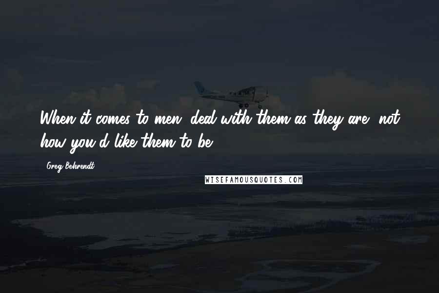 Greg Behrendt Quotes: When it comes to men, deal with them as they are, not how you'd like them to be.