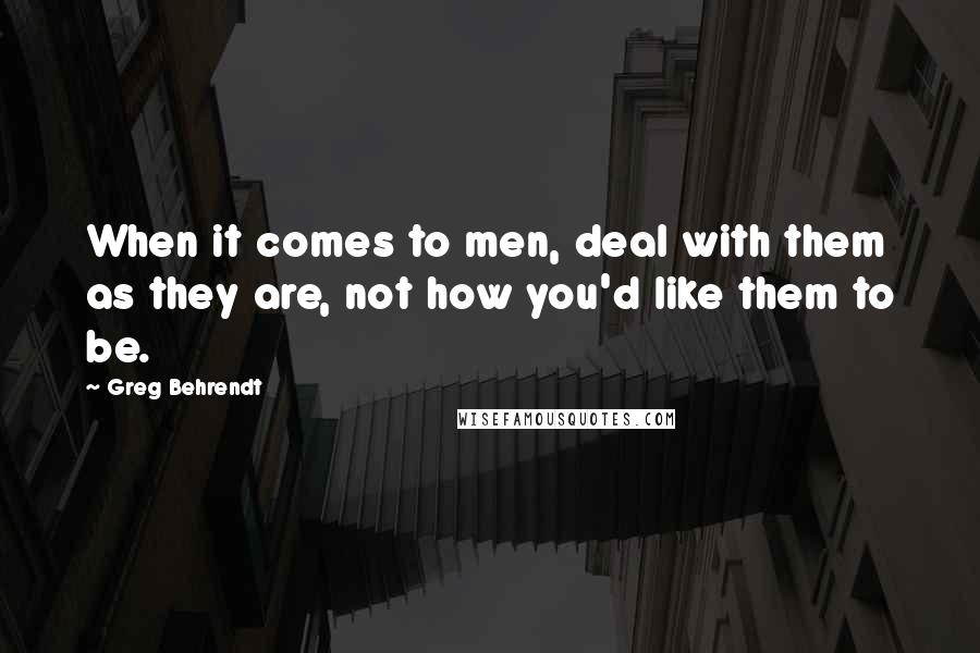 Greg Behrendt Quotes: When it comes to men, deal with them as they are, not how you'd like them to be.