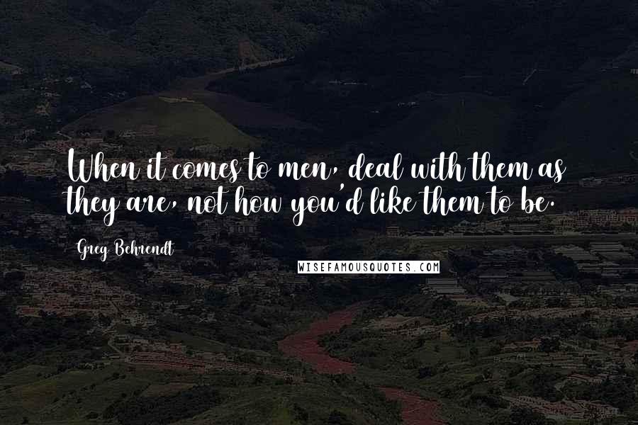 Greg Behrendt Quotes: When it comes to men, deal with them as they are, not how you'd like them to be.