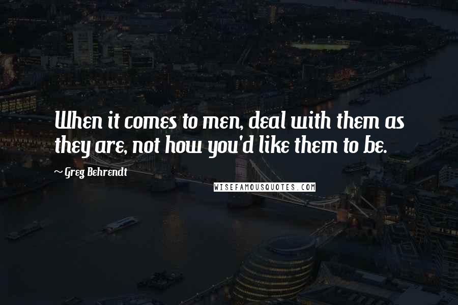 Greg Behrendt Quotes: When it comes to men, deal with them as they are, not how you'd like them to be.