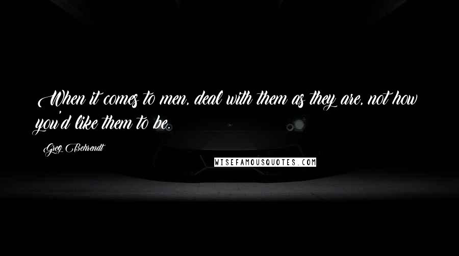 Greg Behrendt Quotes: When it comes to men, deal with them as they are, not how you'd like them to be.