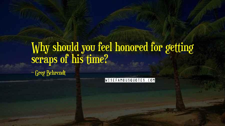 Greg Behrendt Quotes: Why should you feel honored for getting scraps of his time?