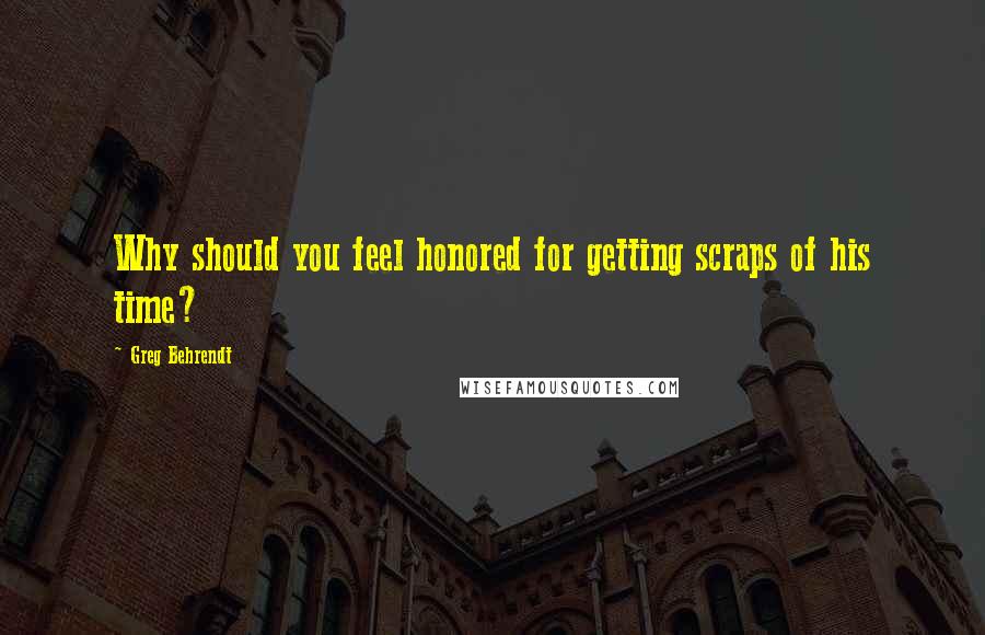 Greg Behrendt Quotes: Why should you feel honored for getting scraps of his time?