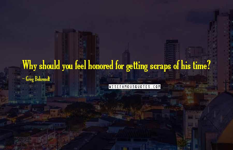 Greg Behrendt Quotes: Why should you feel honored for getting scraps of his time?