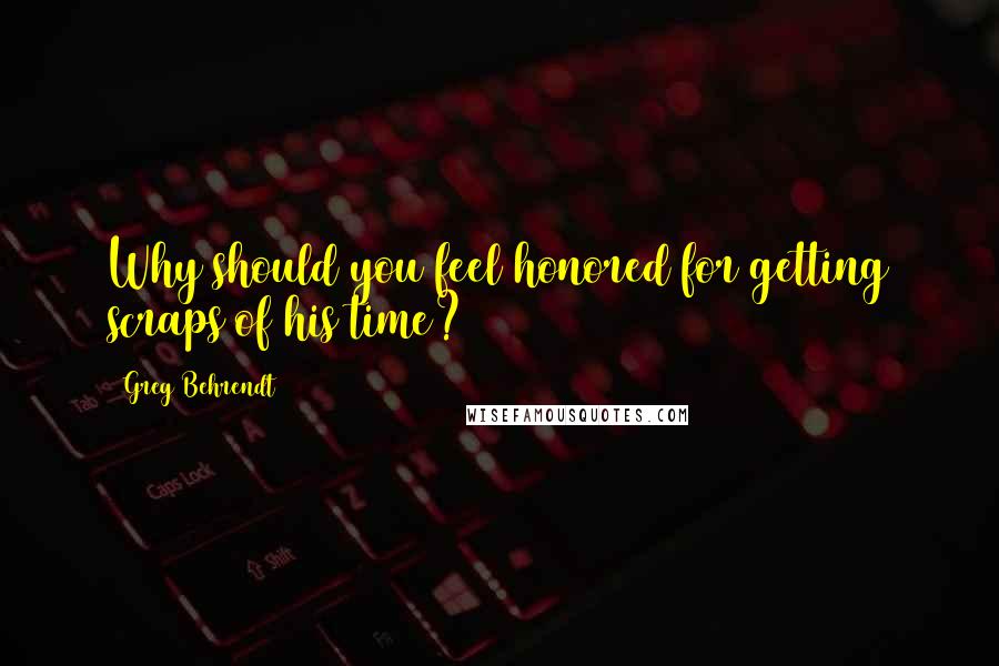 Greg Behrendt Quotes: Why should you feel honored for getting scraps of his time?