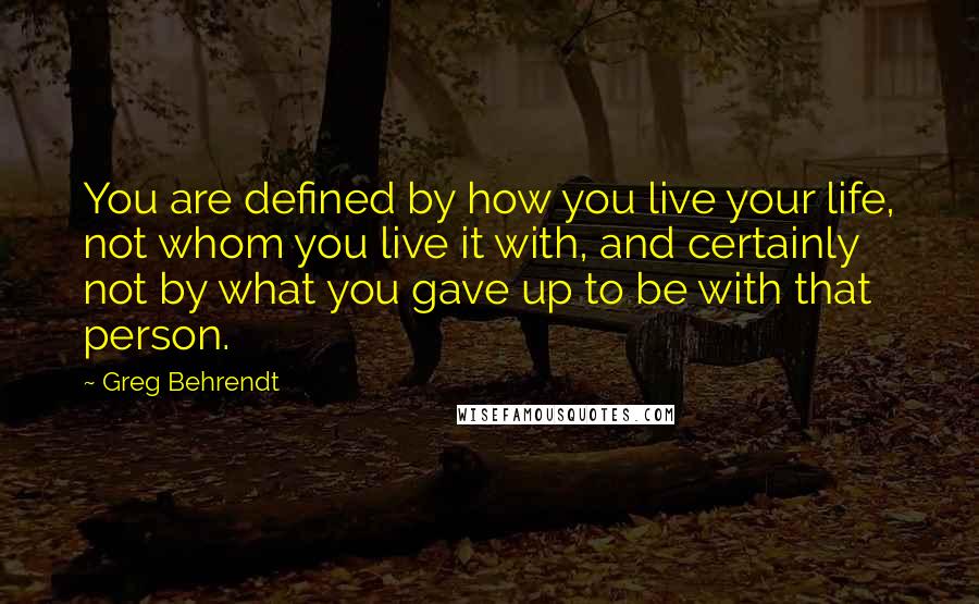 Greg Behrendt Quotes: You are defined by how you live your life, not whom you live it with, and certainly not by what you gave up to be with that person.