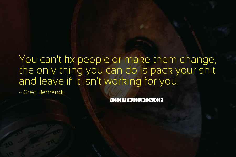 Greg Behrendt Quotes: You can't fix people or make them change; the only thing you can do is pack your shit and leave if it isn't working for you.