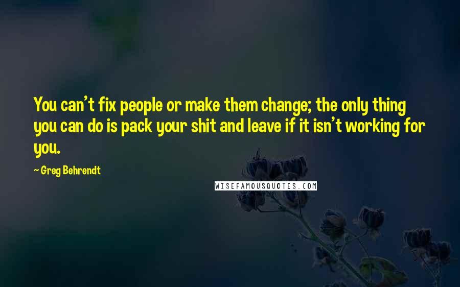 Greg Behrendt Quotes: You can't fix people or make them change; the only thing you can do is pack your shit and leave if it isn't working for you.