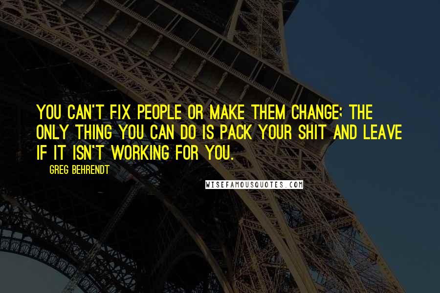 Greg Behrendt Quotes: You can't fix people or make them change; the only thing you can do is pack your shit and leave if it isn't working for you.