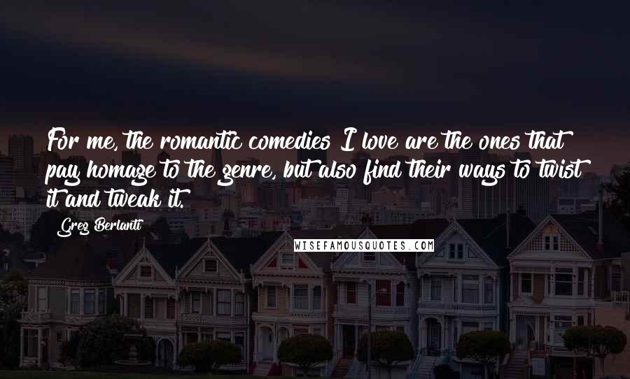 Greg Berlanti Quotes: For me, the romantic comedies I love are the ones that pay homage to the genre, but also find their ways to twist it and tweak it.