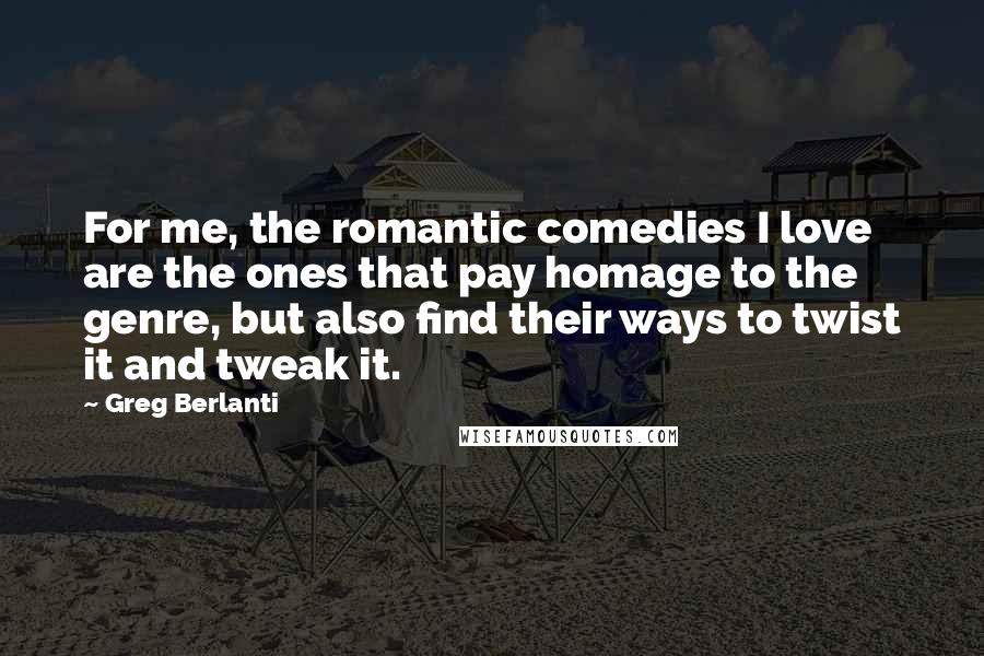 Greg Berlanti Quotes: For me, the romantic comedies I love are the ones that pay homage to the genre, but also find their ways to twist it and tweak it.