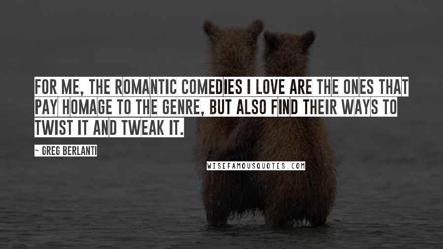 Greg Berlanti Quotes: For me, the romantic comedies I love are the ones that pay homage to the genre, but also find their ways to twist it and tweak it.