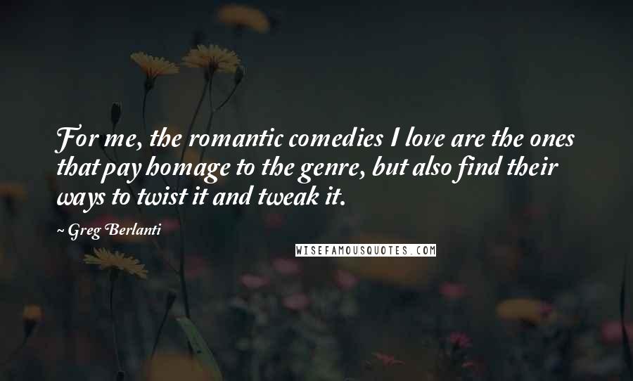 Greg Berlanti Quotes: For me, the romantic comedies I love are the ones that pay homage to the genre, but also find their ways to twist it and tweak it.