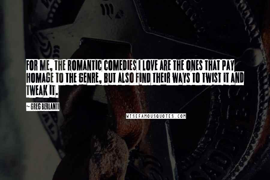 Greg Berlanti Quotes: For me, the romantic comedies I love are the ones that pay homage to the genre, but also find their ways to twist it and tweak it.